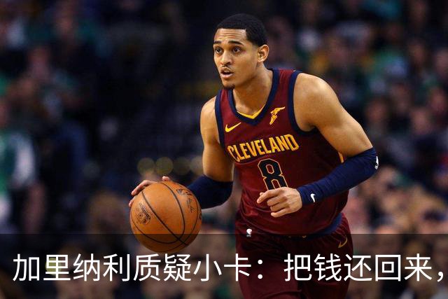 加里纳利质疑小卡：把钱还回来，让我也喘口气！